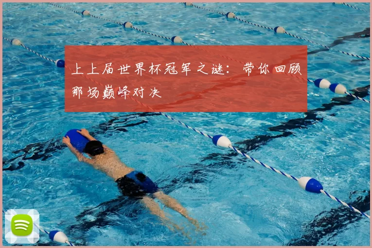 上上届世界杯冠军之谜：带你回顾那场巅峰对决