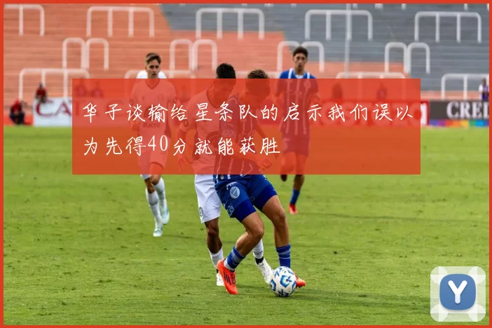 华子谈输给星条队的启示我们误以为先得40分就能获胜