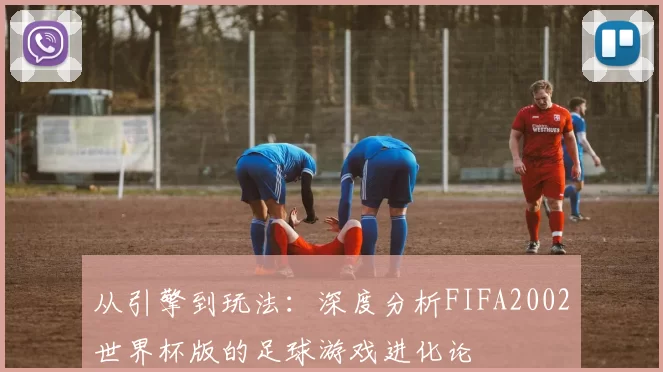 从引擎到玩法：深度分析FIFA2002世界杯版的足球游戏进化论