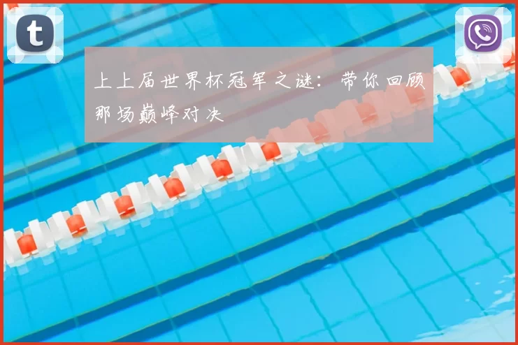 上上届世界杯冠军之谜：带你回顾那场巅峰对决