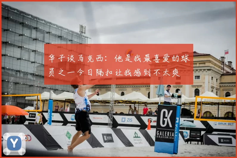 华子谈马克西：他是我最喜爱的球员之一今日隔扣让我感到不太爽