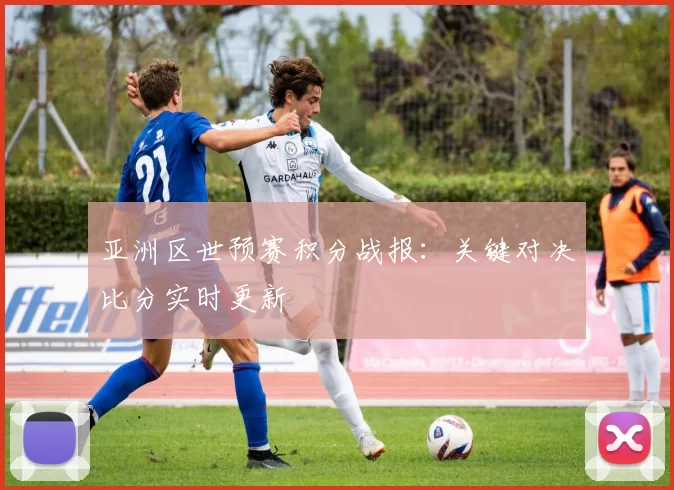 亚洲区世预赛积分战报：关键对决比分实时更新