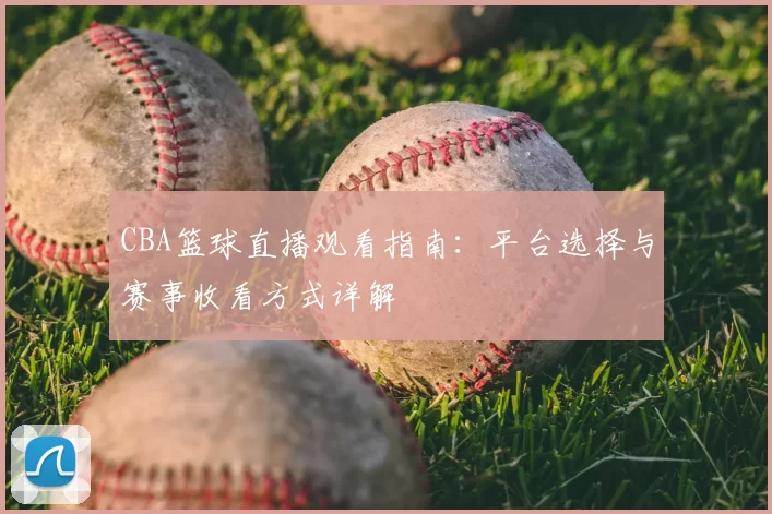 CBA篮球直播观看指南:平台选择与赛事收看方式详解