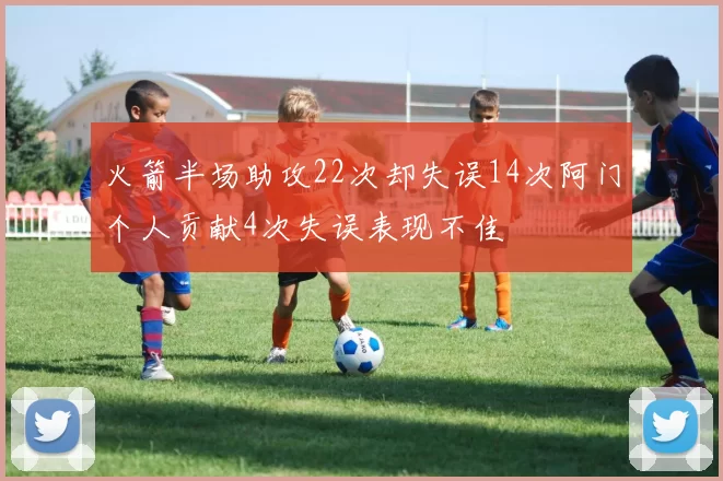 火箭半场助攻22次却失误14次阿门个人贡献4次失误表现不佳