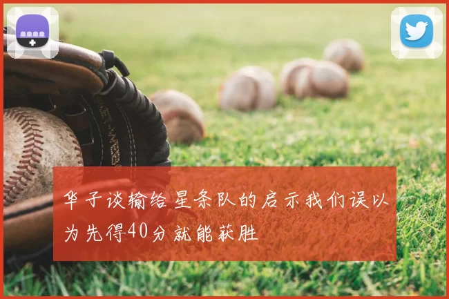 华子谈输给星条队的启示我们误以为先得40分就能获胜
