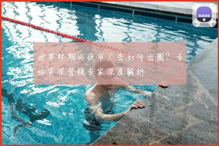 世界杯期间夜市广告如何出圈？专访资深营销专家深度解析