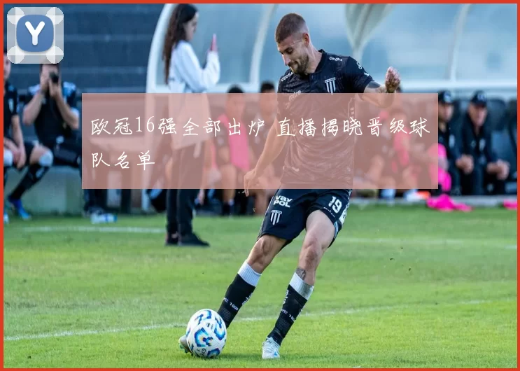 欧冠16强全部出炉 直播揭晓晋级球队名单