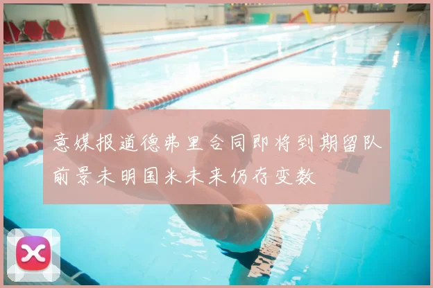 意媒报道德弗里合同即将到期留队前景未明国米未来仍存变数