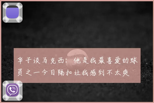 华子谈马克西：他是我最喜爱的球员之一今日隔扣让我感到不太爽