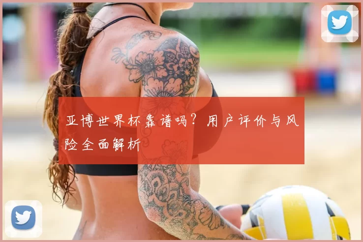 亚博世界杯靠谱吗？用户评价与风险全面解析