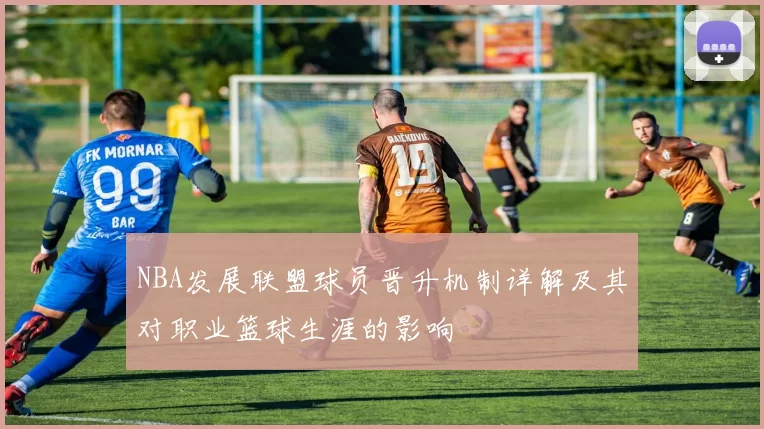 NBA发展联盟球员晋升机制详解及其对职业篮球生涯的影响