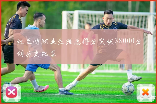 杜兰特职业生涯总得分突破38000分创历史纪录