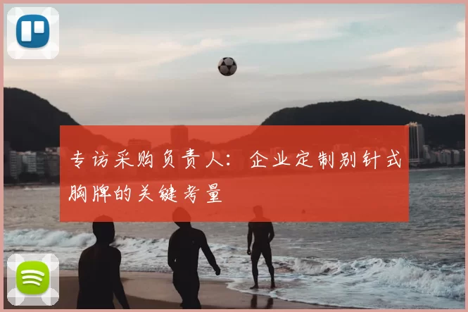专访采购负责人：企业定制别针式胸牌的关键考量
