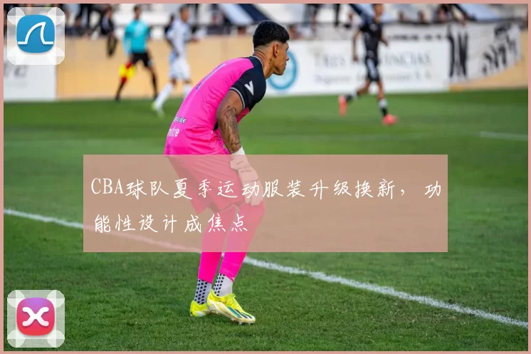 CBA球队夏季运动服装升级换新，功能性设计成焦点
