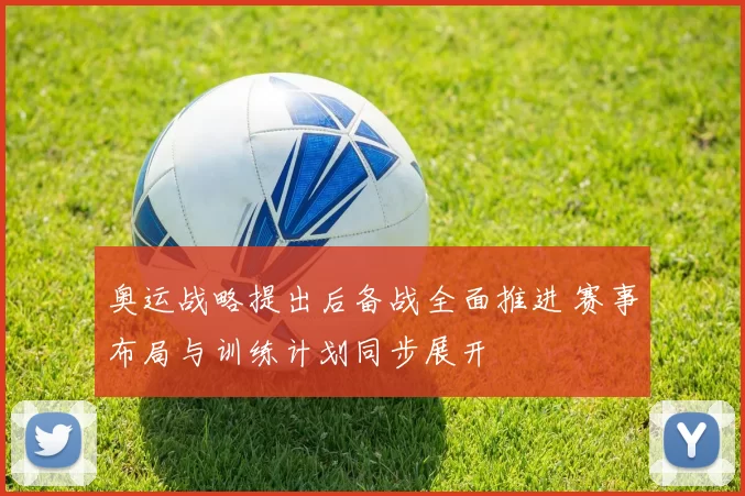 奥运战略提出后备战全面推进 赛事布局与训练计划同步展开