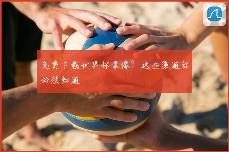 免费下载世界杯录像？这些渠道你必须知道