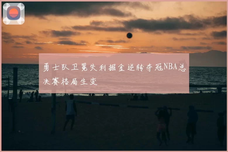 勇士队卫冕失利掘金逆转夺冠NBA总决赛格局生变