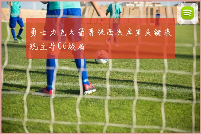 勇士力克火箭晋级西决库里关键表现主导G6战局