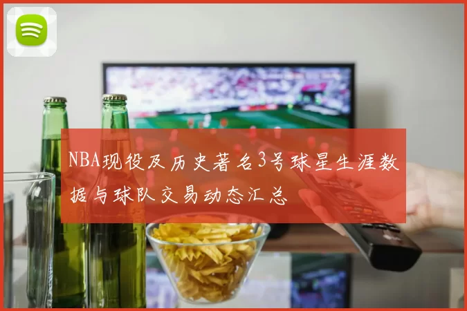 NBA现役及历史著名3号球星生涯数据与球队交易动态汇总