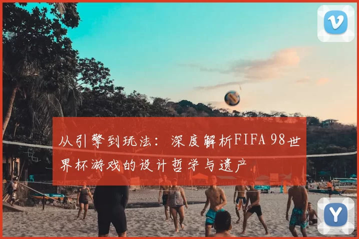从引擎到玩法：深度解析FIFA 98世界杯游戏的设计哲学与遗产
