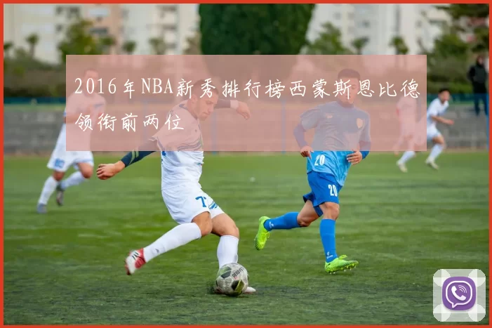 2016年NBA新秀排行榜西蒙斯恩比德领衔前两位