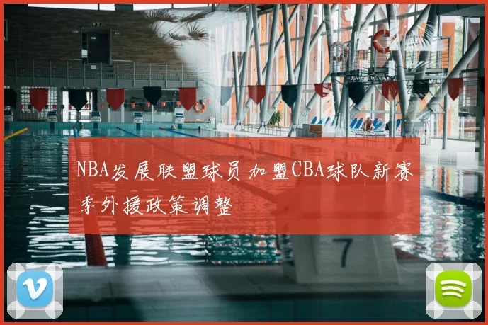 NBA发展联盟球员加盟CBA球队新赛季外援政策调整