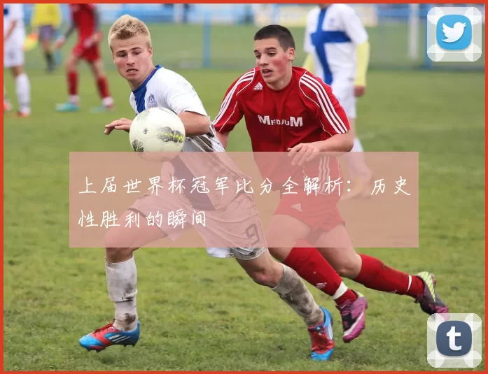 上届世界杯冠军比分全解析：历史性胜利的瞬间