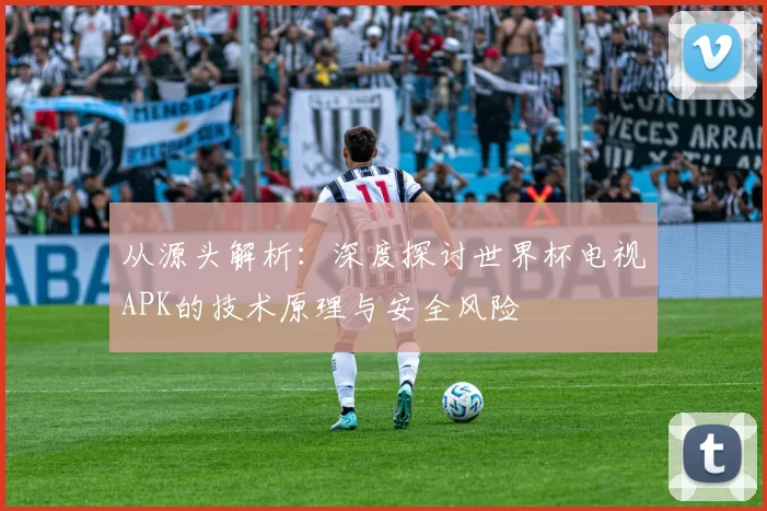 从源头解析:深度探讨世界杯电视APK的技术原理与安全风险