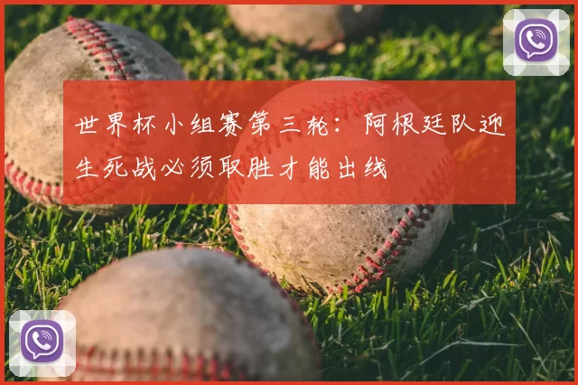 世界杯小组赛第三轮:阿根廷队迎生死战必须取胜才能出线