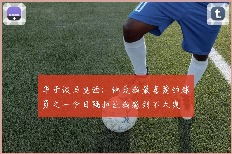 华子谈马克西:他是我最喜爱的球员之一今日隔扣让我感到不太爽