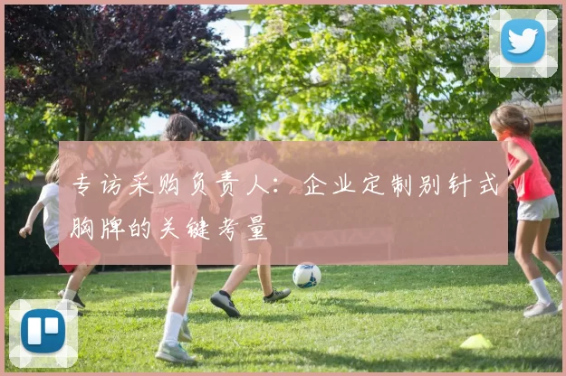 专访采购负责人:企业定制别针式胸牌的关键考量