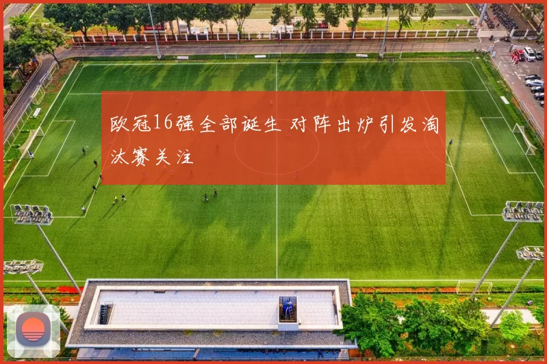 欧冠16强全部诞生 对阵出炉引发淘汰赛关注