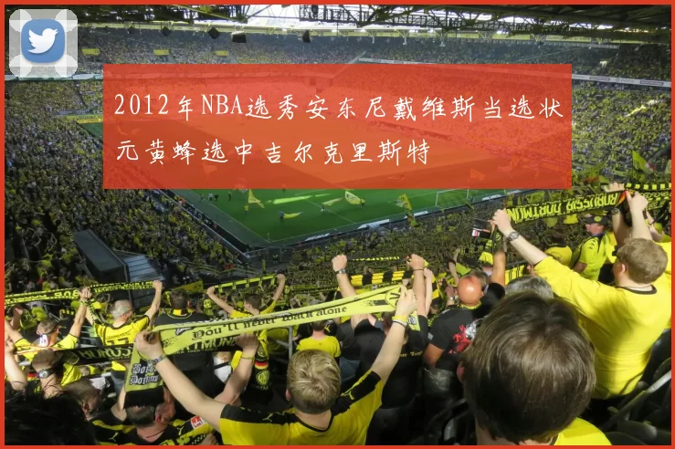 2012年NBA选秀安东尼戴维斯当选状元黄蜂选中吉尔克里斯特