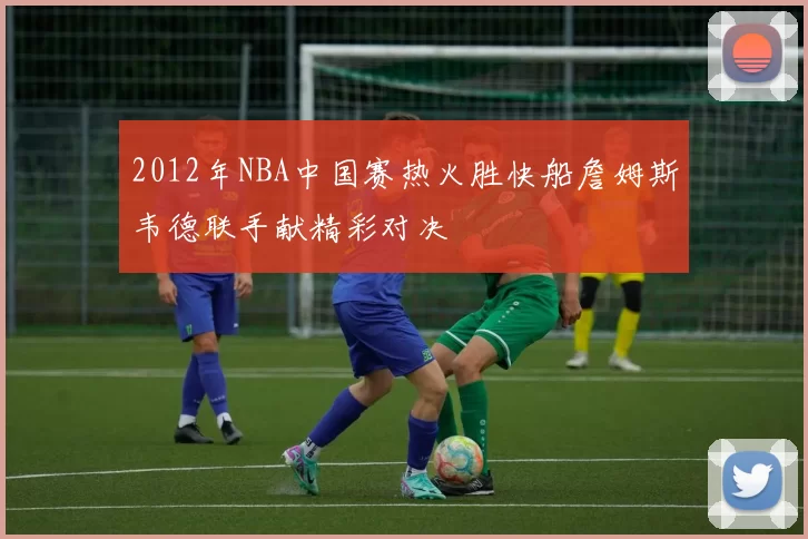 2012年NBA中国赛热火胜快船詹姆斯韦德联手献精彩对决