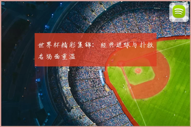 世界杯精彩集锦：经典进球与扑救名场面重温