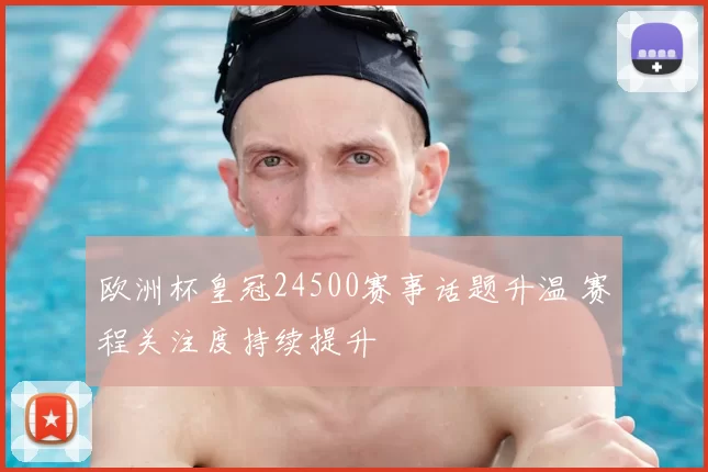 欧洲杯皇冠24500赛事话题升温 赛程关注度持续提升