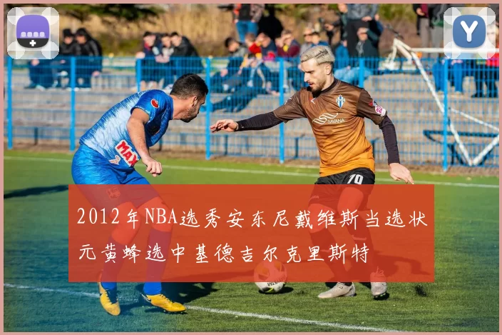 2012年NBA选秀安东尼戴维斯当选状元黄蜂选中基德吉尔克里斯特