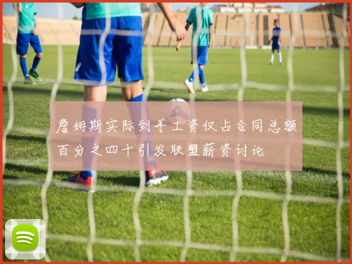 詹姆斯实际到手工资仅占合同总额百分之四十引发联盟薪资讨论