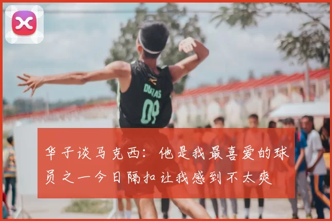 华子谈马克西：他是我最喜爱的球员之一今日隔扣让我感到不太爽