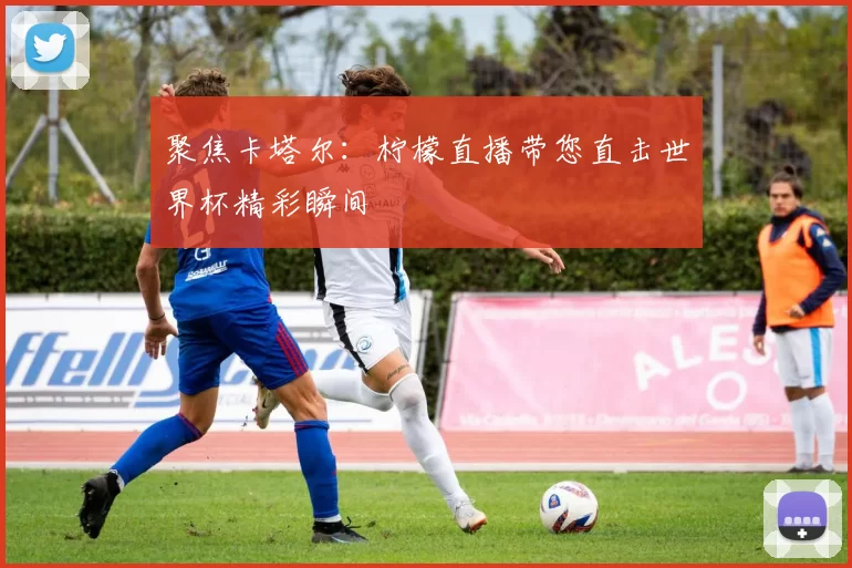 聚焦卡塔尔:柠檬直播带您直击世界杯精彩瞬间