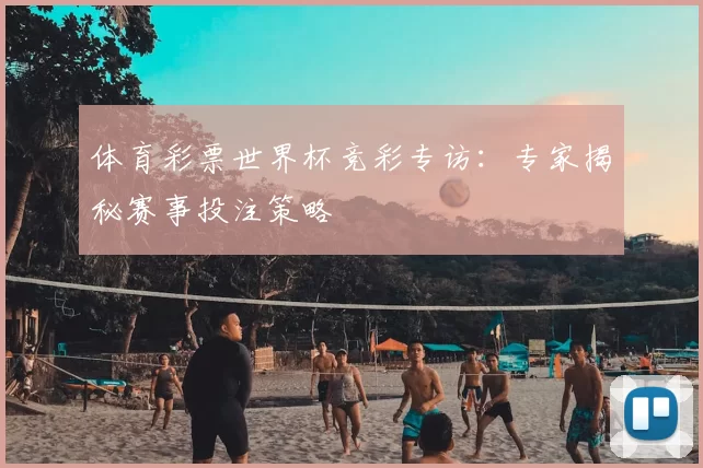 体育彩票世界杯竞彩专访:专家揭秘赛事投注策略
