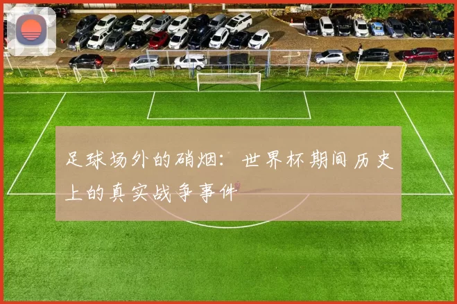足球场外的硝烟：世界杯期间历史上的真实战争事件