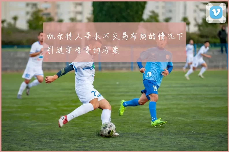 凯尔特人寻求不交易布朗的情况下引进字母哥的方案
