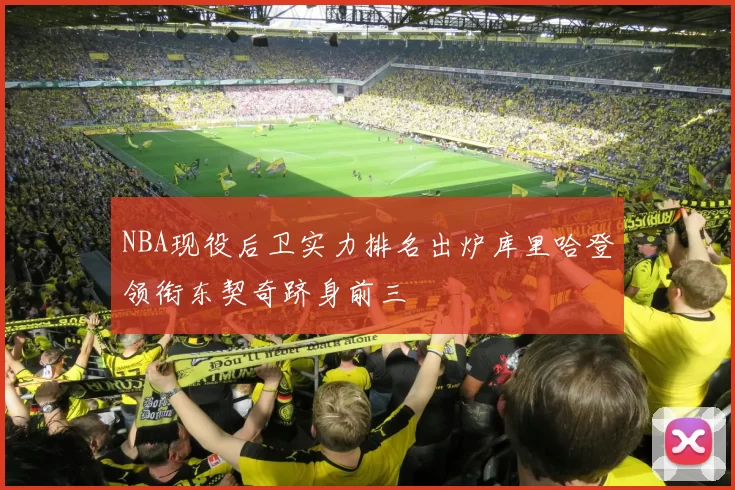 NBA现役后卫实力排名出炉库里哈登领衔东契奇跻身前三