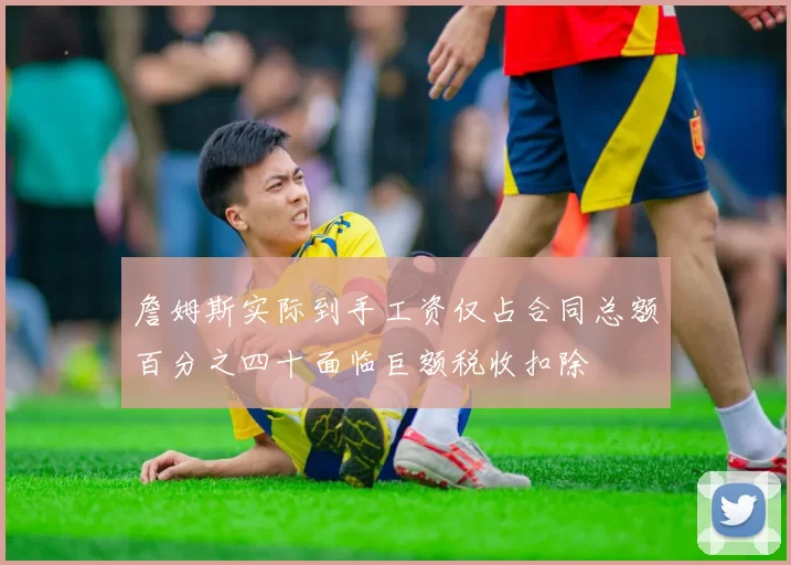 詹姆斯实际到手工资仅占合同总额百分之四十面临巨额税收扣除