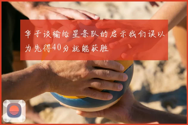 华子谈输给星条队的启示我们误以为先得40分就能获胜