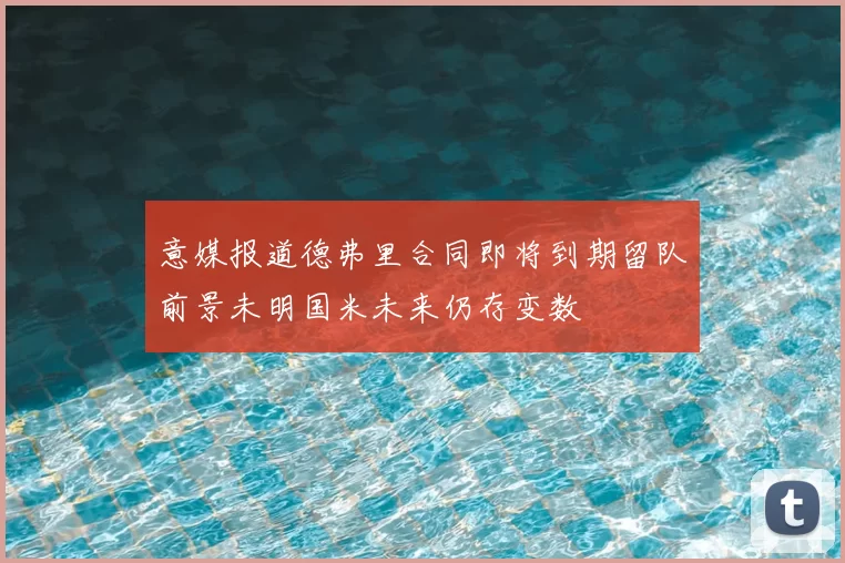 意媒报道德弗里合同即将到期留队前景未明国米未来仍存变数