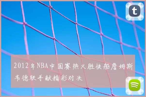 2012年NBA中国赛热火胜快船詹姆斯韦德联手献精彩对决