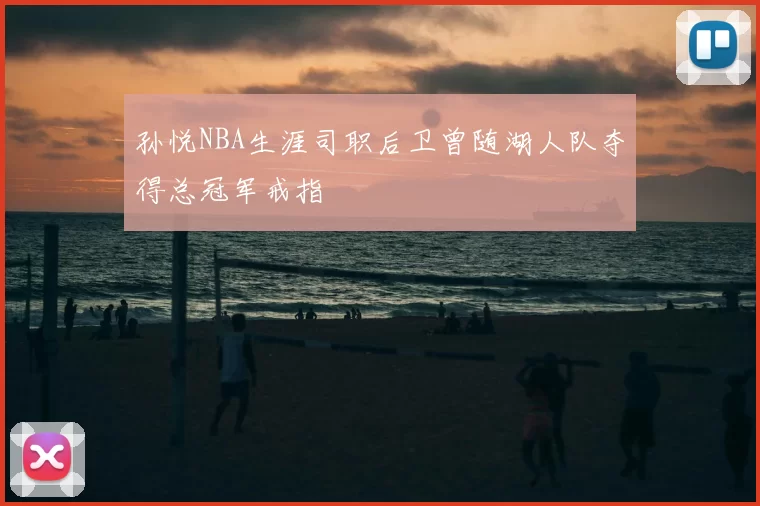 孙悦NBA生涯司职后卫曾随湖人队夺得总冠军戒指