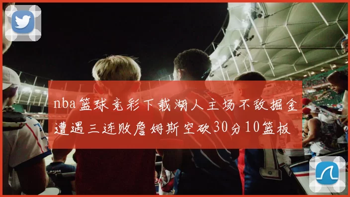 nba篮球竞彩下载湖人主场不敌掘金遭遇三连败詹姆斯空砍30分10篮板